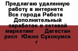 Предлагаю удаленную работу в интернете - Все города Работа » Дополнительный заработок и сетевой маркетинг   . Дагестан респ.,Южно-Сухокумск г.